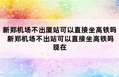 新郑机场不出厦站可以直接坐高铁吗 新郑机场不出站可以直接坐高铁吗现在